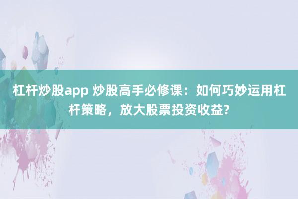 杠杆炒股app 炒股高手必修课：如何巧妙运用杠杆策略，放大股票投资收益？