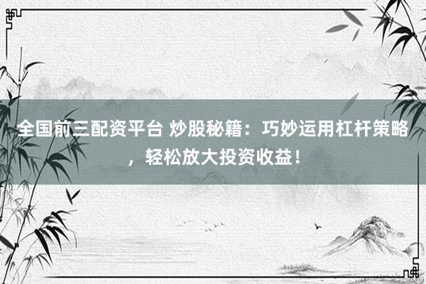 全国前三配资平台 炒股秘籍：巧妙运用杠杆策略，轻松放大投资收益！