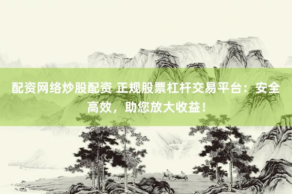 配资网络炒股配资 正规股票杠杆交易平台：安全高效，助您放大收益！