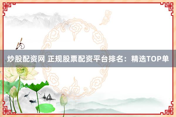炒股配资网 正规股票配资平台排名：精选TOP单