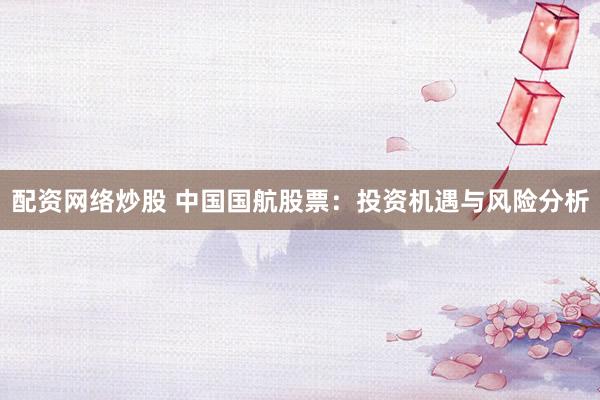 配资网络炒股 中国国航股票：投资机遇与风险分析