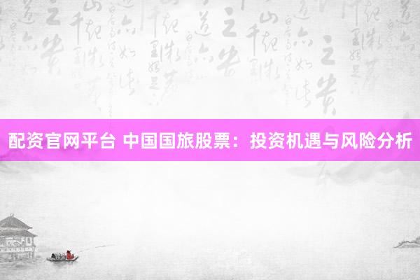 配资官网平台 中国国旅股票：投资机遇与风险分析