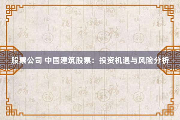 股票公司 中国建筑股票：投资机遇与风险分析
