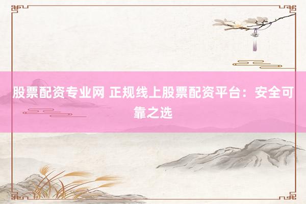 股票配资专业网 正规线上股票配资平台：安全可靠之选