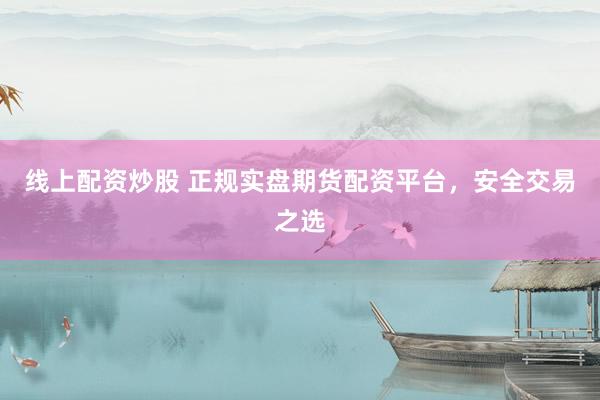 线上配资炒股 正规实盘期货配资平台，安全交易之选