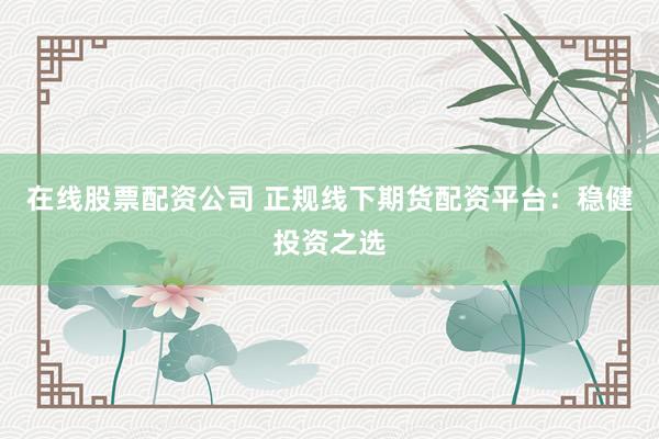 在线股票配资公司 正规线下期货配资平台：稳健投资之选
