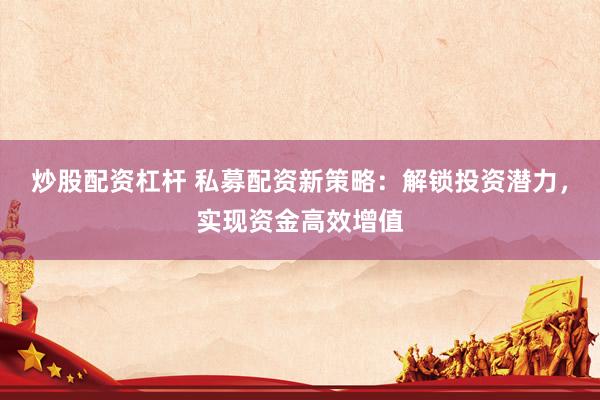 炒股配资杠杆 私募配资新策略：解锁投资潜力，实现资金高效增值