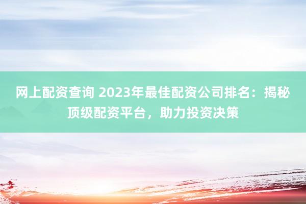 网上配资查询 2023年最佳配资公司排名：揭秘顶级配资平台，助力投资决策