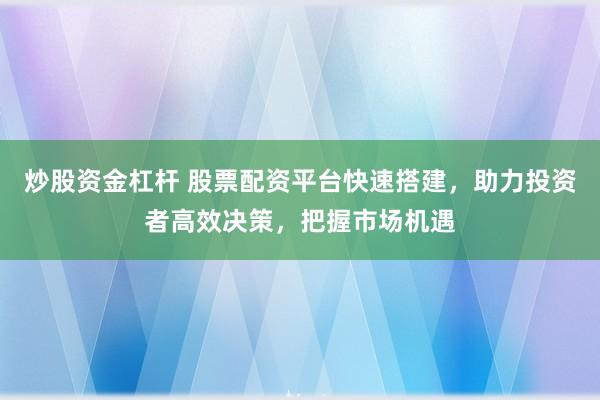 炒股资金杠杆 股票配资平台快速搭建，助力投资者高效决策，把握市场机遇