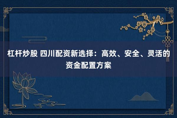 杠杆炒股 四川配资新选择：高效、安全、灵活的资金配置方案