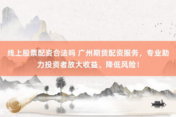 线上股票配资合法吗 广州期货配资服务，专业助力投资者放大收益、降低风险！