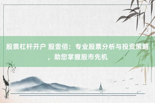 股票杠杆开户 股壹佰：专业股票分析与投资策略，助您掌握股市先机