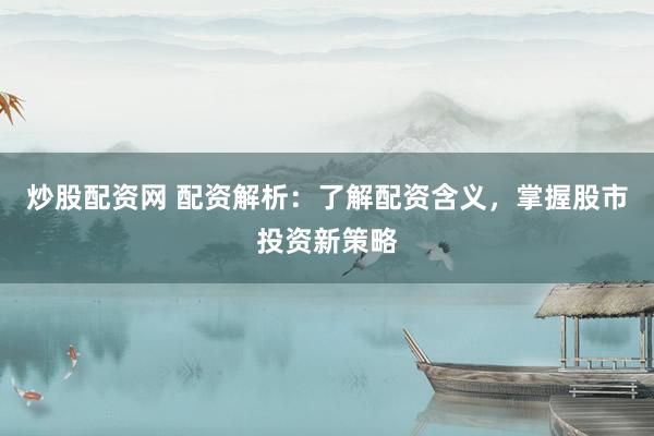 炒股配资网 配资解析：了解配资含义，掌握股市投资新策略