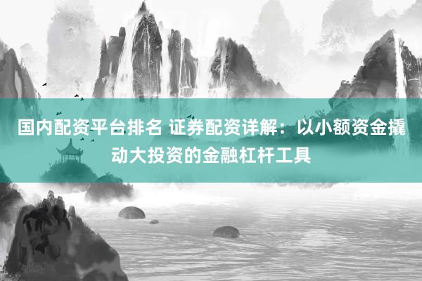 国内配资平台排名 证券配资详解：以小额资金撬动大投资的金融杠杆工具