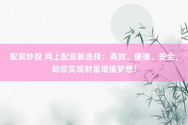 配资炒股 网上配资新选择：高效、便捷、安全，助您实现财富增值梦想！