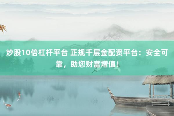 炒股10倍杠杆平台 正规千层金配资平台：安全可靠，助您财富增值！