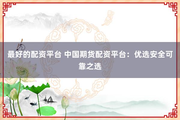 最好的配资平台 中国期货配资平台：优选安全可靠之选