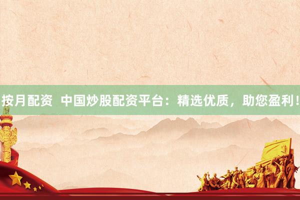 按月配资  中国炒股配资平台：精选优质，助您盈利！