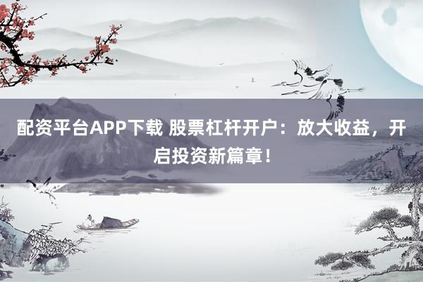 配资平台APP下载 股票杠杆开户：放大收益，开启投资新篇章！