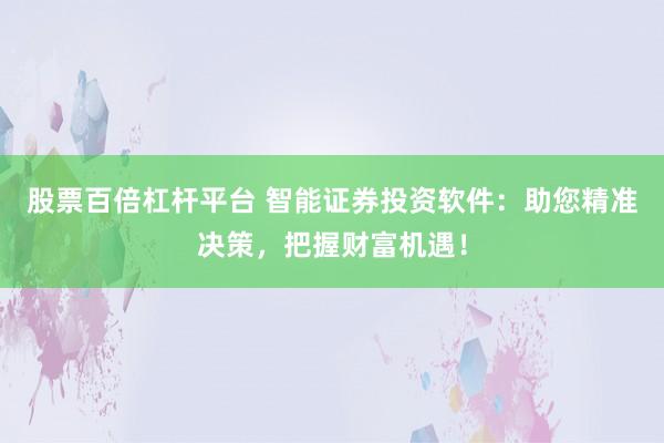 股票百倍杠杆平台 智能证券投资软件：助您精准决策，把握财富机遇！