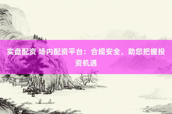实盘配资 场内配资平台：合规安全，助您把握投资机遇