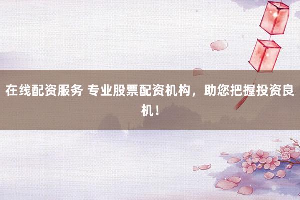 在线配资服务 专业股票配资机构，助您把握投资良机！