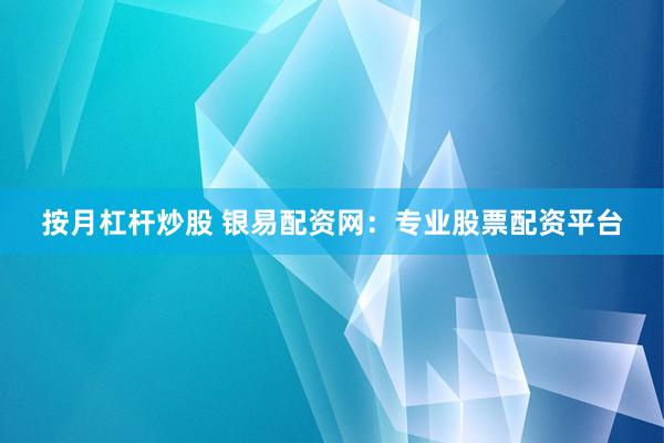 按月杠杆炒股 银易配资网：专业股票配资平台