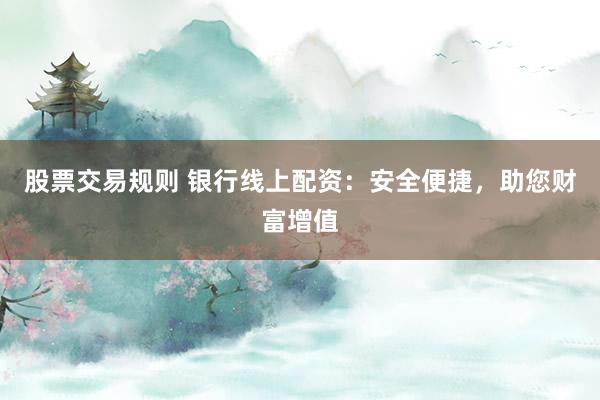 股票交易规则 银行线上配资：安全便捷，助您财富增值