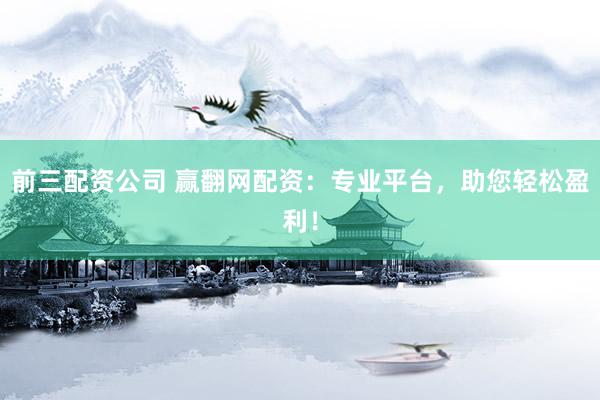 前三配资公司 赢翻网配资：专业平台，助您轻松盈利！