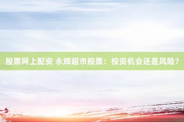 股票网上配资 永辉超市股票：投资机会还是风险？