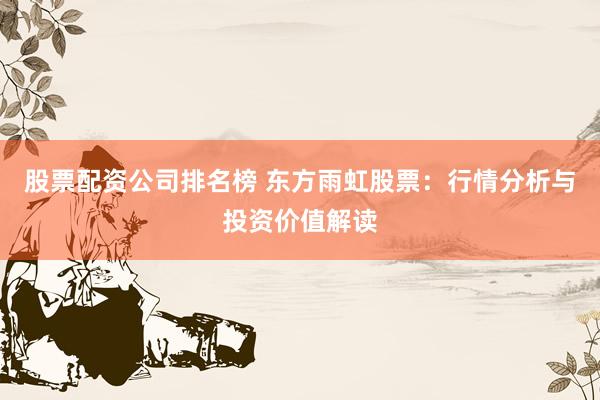 股票配资公司排名榜 东方雨虹股票：行情分析与投资价值解读
