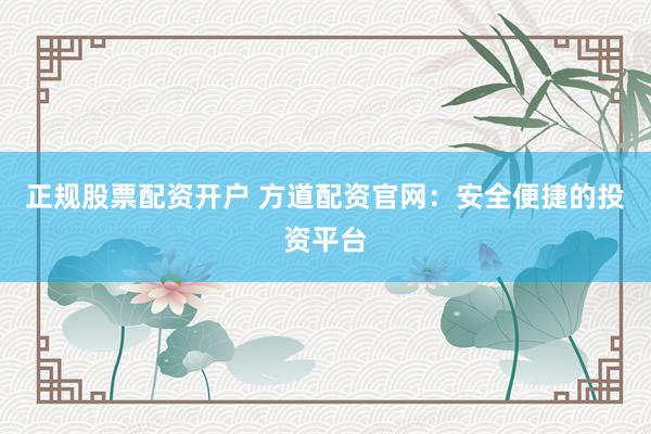 正规股票配资开户 方道配资官网：安全便捷的投资平台