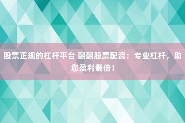 股票正规的杠杆平台 翻翻股票配资：专业杠杆，助您盈利翻倍！