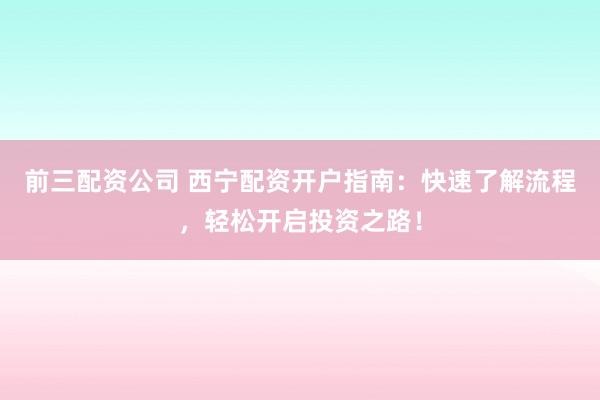 前三配资公司 西宁配资开户指南：快速了解流程，轻松开启投资之路！