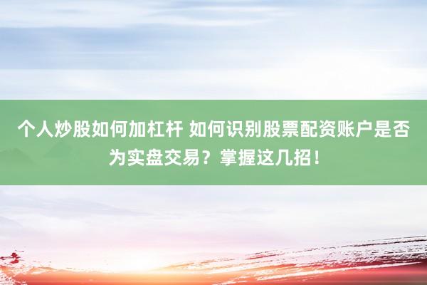 个人炒股如何加杠杆 如何识别股票配资账户是否为实盘交易？掌握这几招！