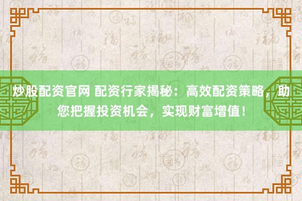 炒股配资官网 配资行家揭秘：高效配资策略，助您把握投资机会，实现财富增值！