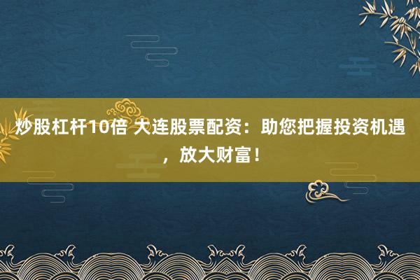 炒股杠杆10倍 大连股票配资：助您把握投资机遇，放大财富！