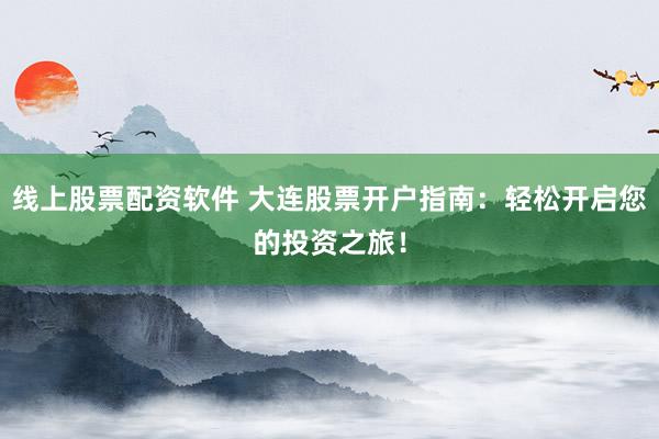 线上股票配资软件 大连股票开户指南：轻松开启您的投资之旅！