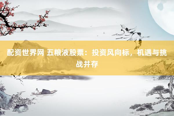 配资世界网 五粮液股票：投资风向标，机遇与挑战并存