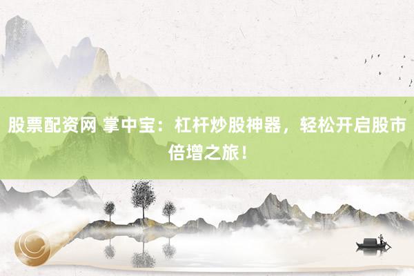 股票配资网 掌中宝：杠杆炒股神器，轻松开启股市倍增之旅！