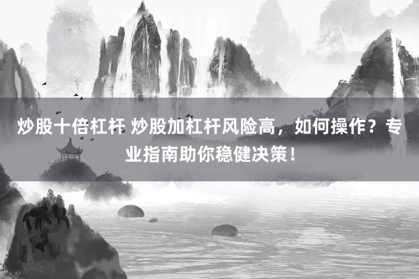 炒股十倍杠杆 炒股加杠杆风险高，如何操作？专业指南助你稳健决策！