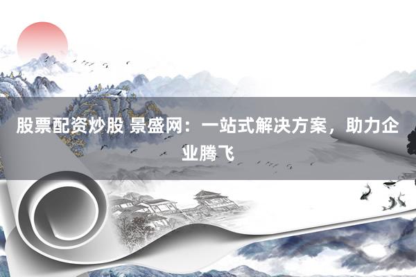 股票配资炒股 景盛网：一站式解决方案，助力企业腾飞