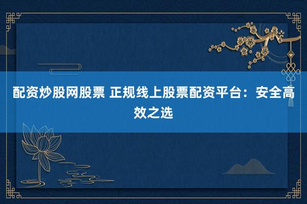 配资炒股网股票 正规线上股票配资平台：安全高效之选