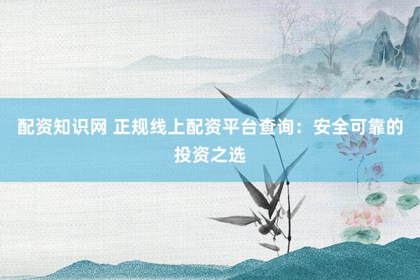 配资知识网 正规线上配资平台查询：安全可靠的投资之选