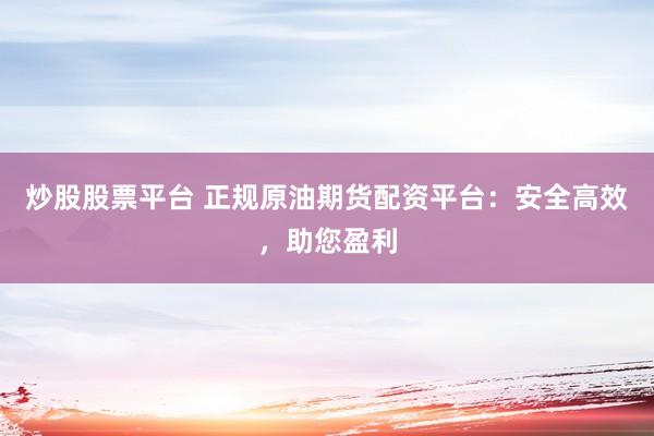 炒股股票平台 正规原油期货配资平台：安全高效，助您盈利