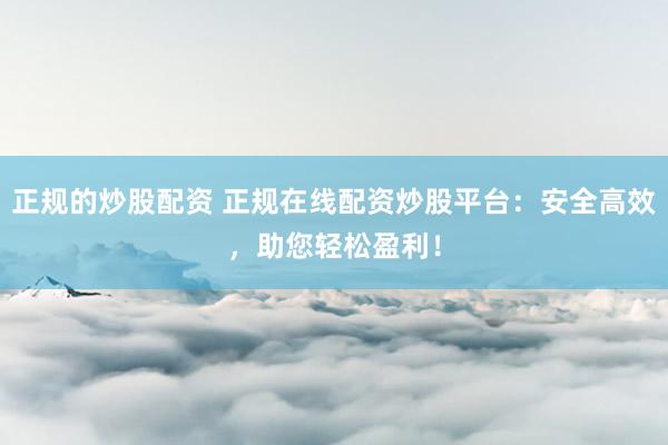 正规的炒股配资 正规在线配资炒股平台：安全高效，助您轻松盈利！