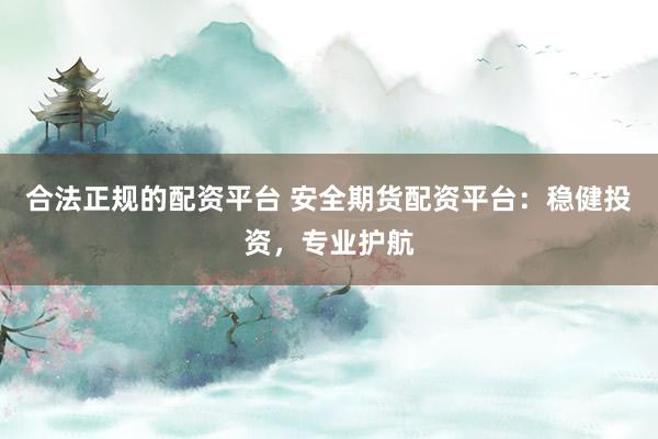 合法正规的配资平台 安全期货配资平台：稳健投资，专业护航