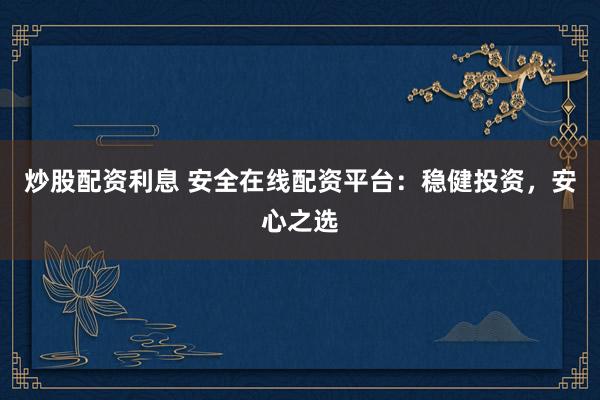 炒股配资利息 安全在线配资平台：稳健投资，安心之选