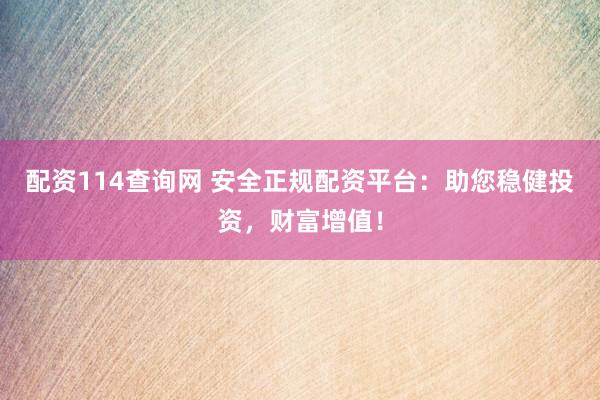 配资114查询网 安全正规配资平台：助您稳健投资，财富增值！