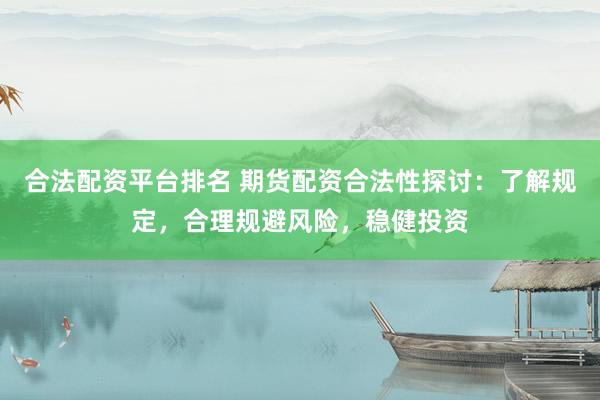 合法配资平台排名 期货配资合法性探讨：了解规定，合理规避风险，稳健投资